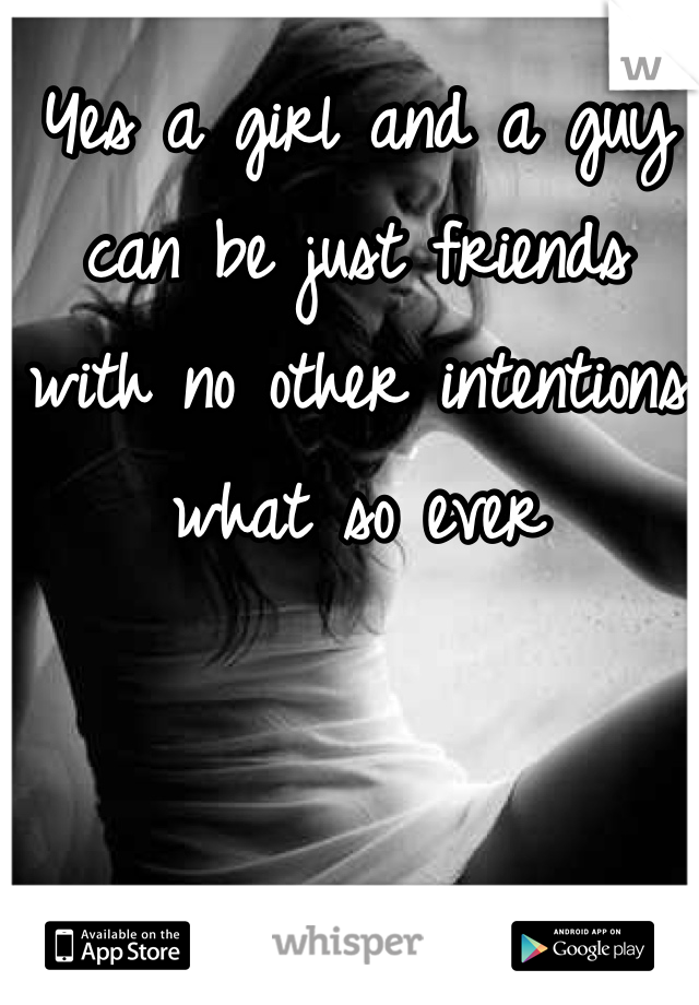 Yes a girl and a guy can be just friends  with no other intentions what so ever 