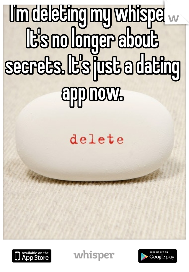 I'm deleting my whisper. It's no longer about secrets. It's just a dating app now.