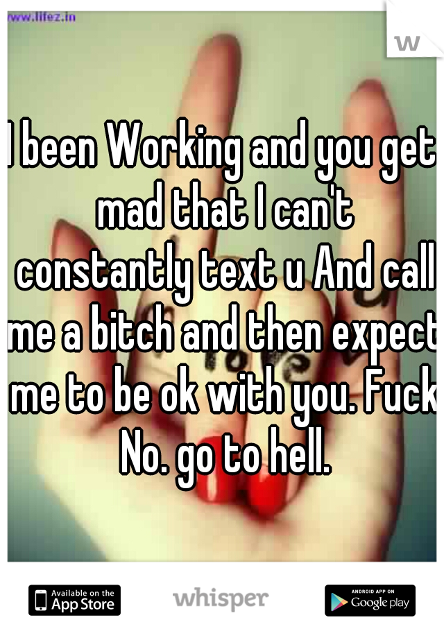 I been Working and you get mad that I can't constantly text u And call me a bitch and then expect me to be ok with you. Fuck No. go to hell.