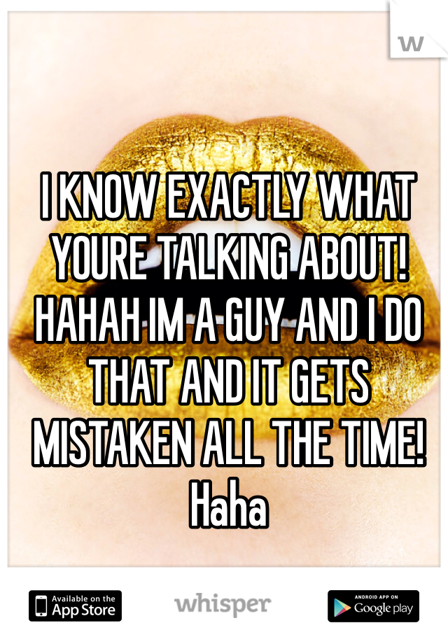 I KNOW EXACTLY WHAT YOURE TALKING ABOUT! HAHAH IM A GUY AND I DO THAT AND IT GETS MISTAKEN ALL THE TIME! Haha 