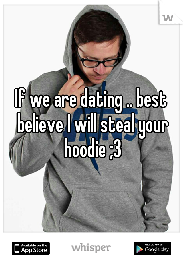 If we are dating .. best believe I will steal your hoodie ;3