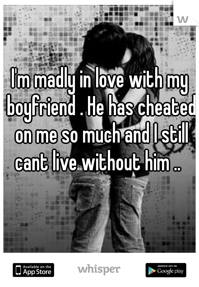 I'm madly in love with my boyfriend . He has cheated on me so much and I still cant live without him ..  