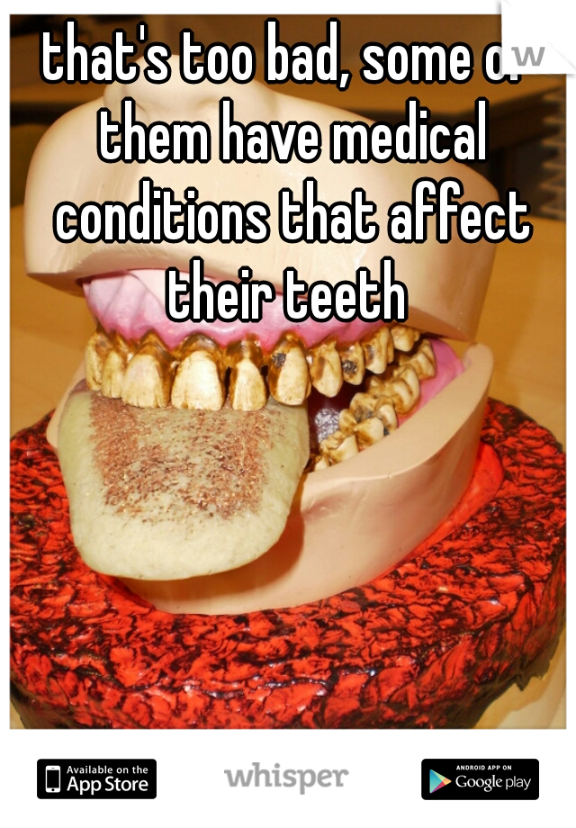 that's too bad, some of them have medical conditions that affect their teeth 