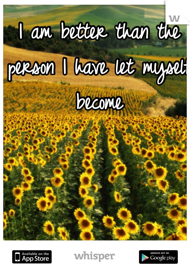 I am better than the person I have let myself become 