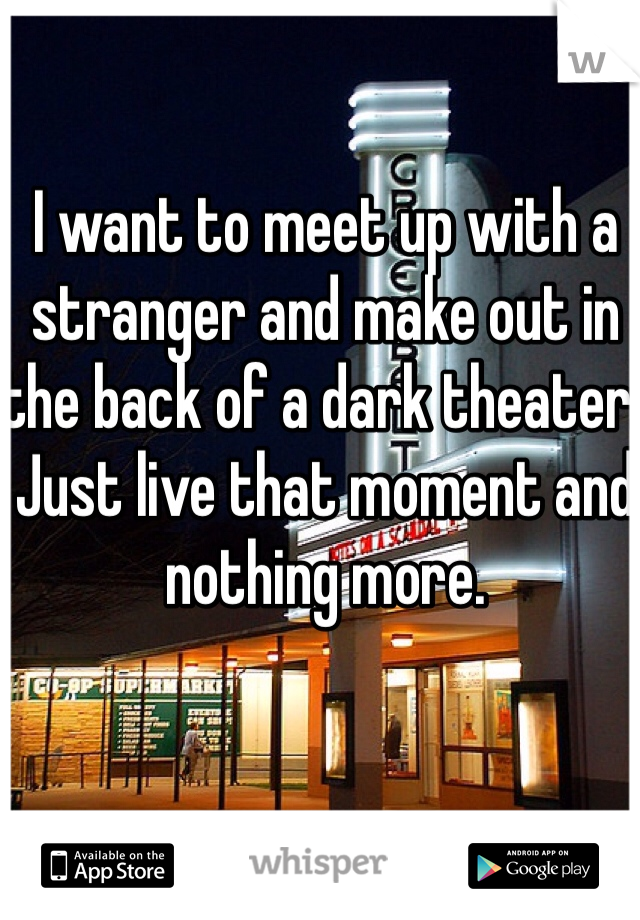 I want to meet up with a stranger and make out in the back of a dark theater. Just live that moment and nothing more. 