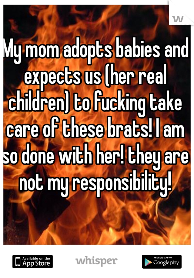 My mom adopts babies and expects us (her real children) to fucking take care of these brats! I am so done with her! they are not my responsibility! 