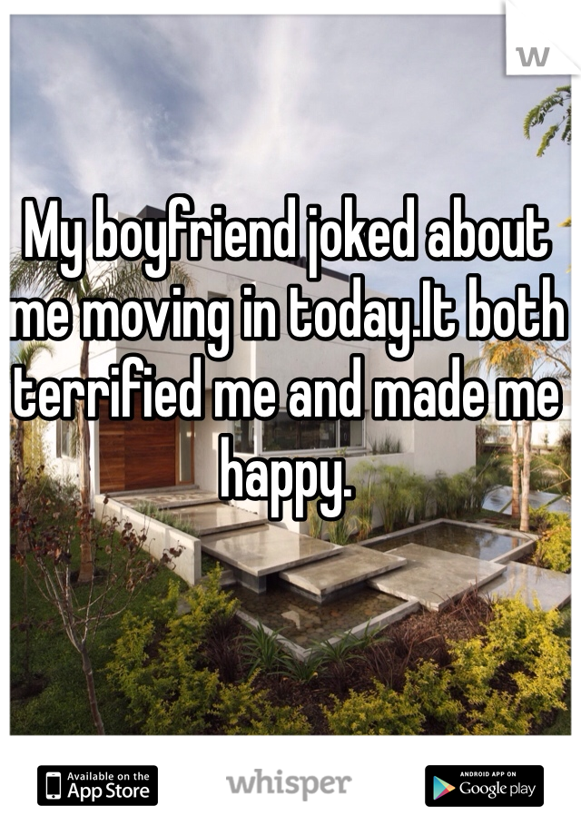 My boyfriend joked about me moving in today.It both terrified me and made me happy.