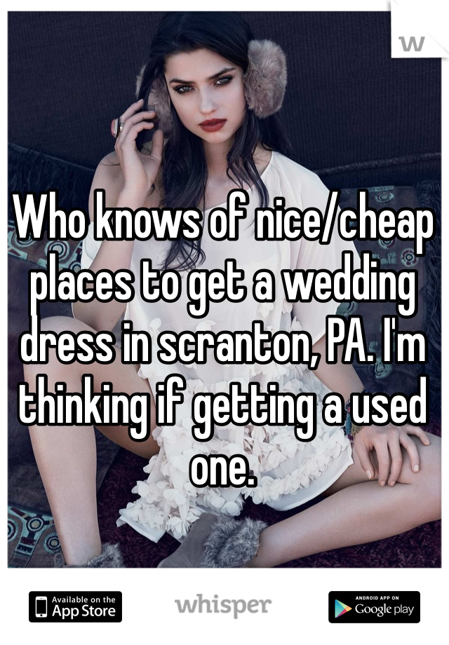 Who knows of nice/cheap places to get a wedding dress in scranton, PA. I'm thinking if getting a used one. 