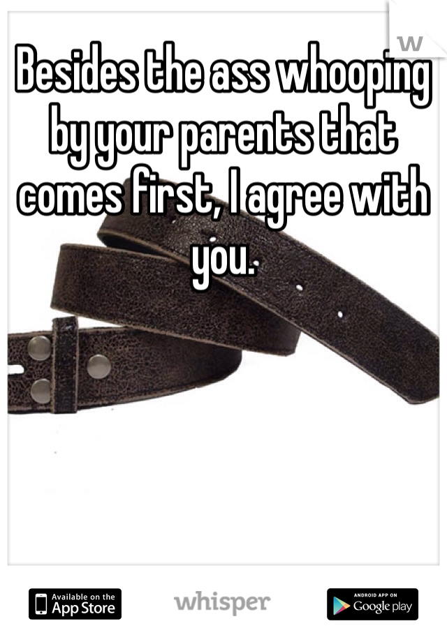 Besides the ass whooping by your parents that comes first, I agree with you.