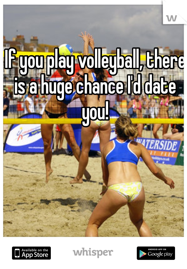 If you play volleyball, there is a huge chance I'd date you!