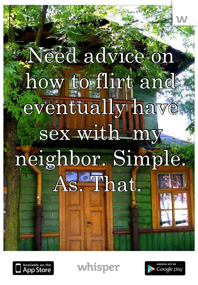 Need advice on how to flirt and eventually have sex with  my neighbor. Simple. As. That. 