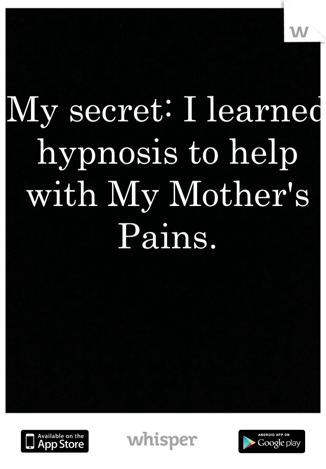 My secret: I learned hypnosis to help with My Mother's Pains.