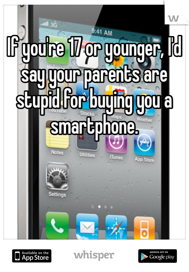If you're 17 or younger, I'd say your parents are stupid for buying you a smartphone. 