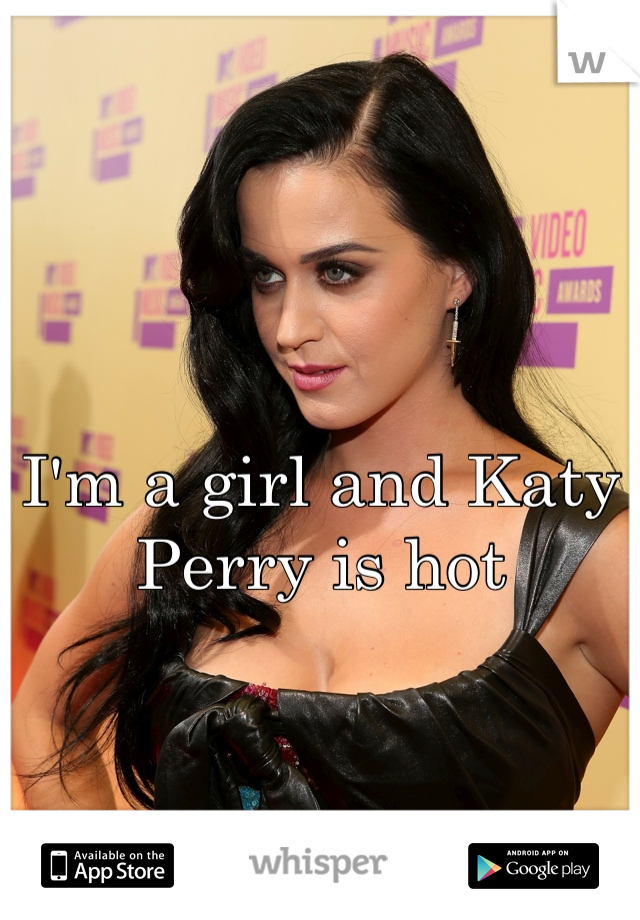 I'm a girl and Katy Perry is hot