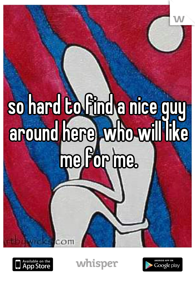 so hard to find a nice guy around here  who will like me for me.
