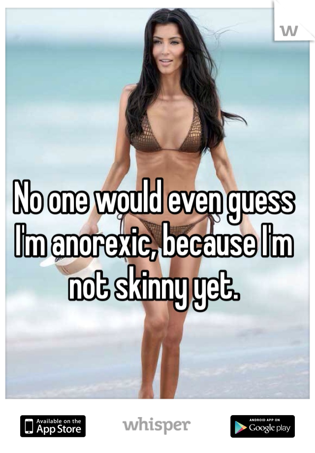 No one would even guess I'm anorexic, because I'm not skinny yet.