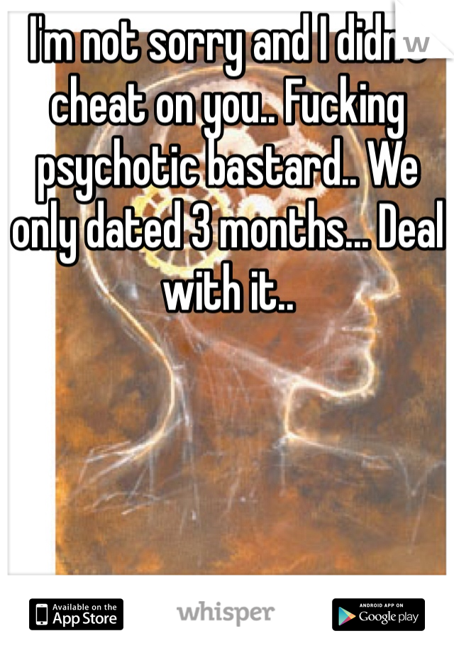 I'm not sorry and I didn't cheat on you.. Fucking psychotic bastard.. We only dated 3 months... Deal with it..