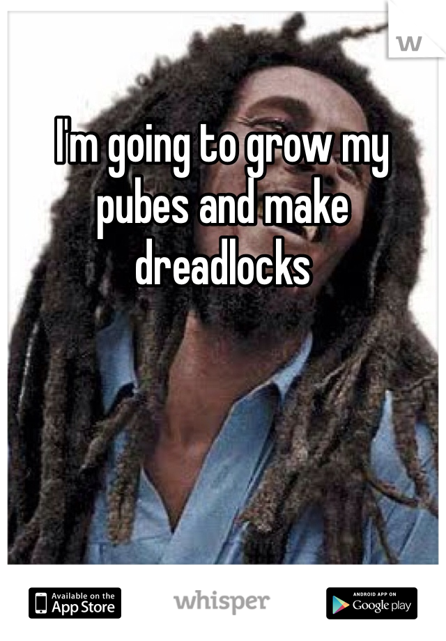 I'm going to grow my pubes and make dreadlocks 