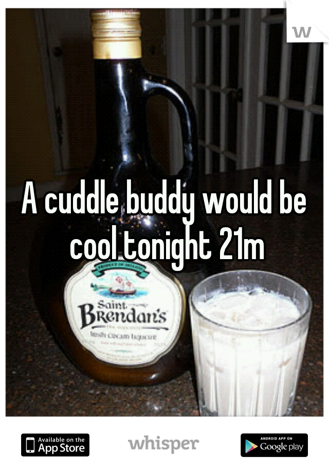 A cuddle buddy would be cool tonight 21m
