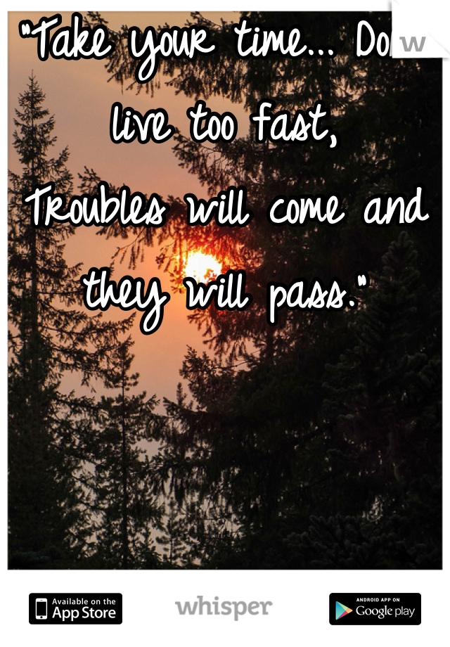 "Take your time... Don't live too fast,
Troubles will come and they will pass."
