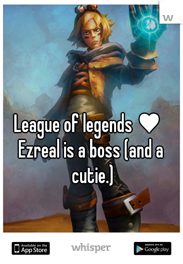 League of legends ♥  
Ezreal is a boss (and a cutie.)