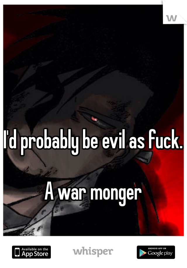 I'd probably be evil as fuck.

A war monger
