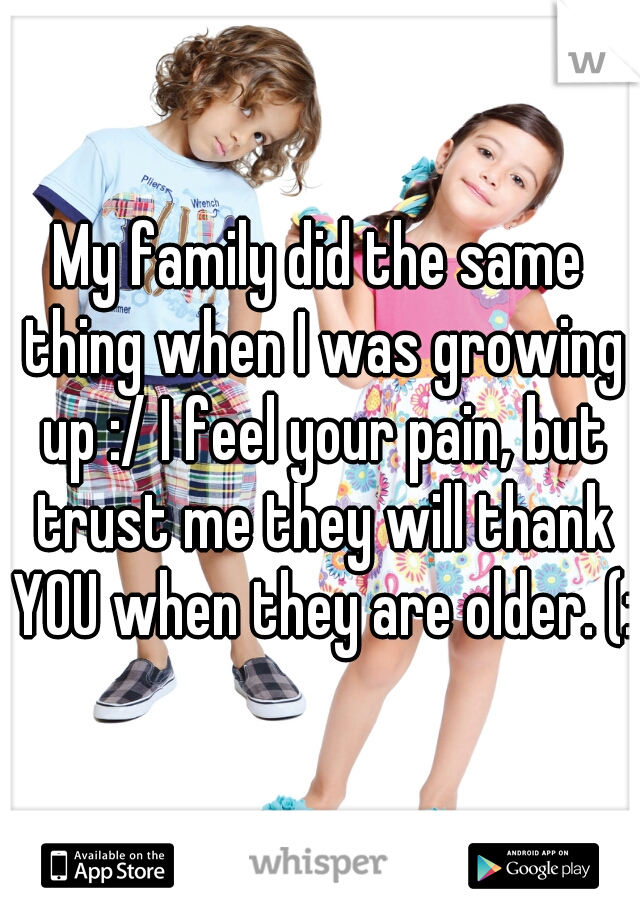 My family did the same thing when I was growing up :/ I feel your pain, but trust me they will thank YOU when they are older. (:
