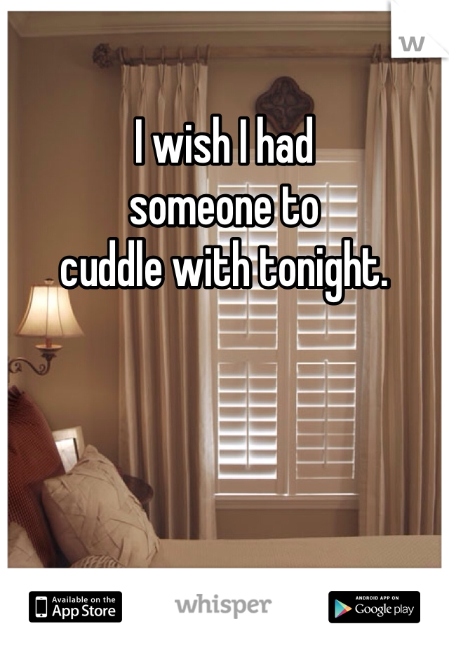 I wish I had 
someone to 
cuddle with tonight. 