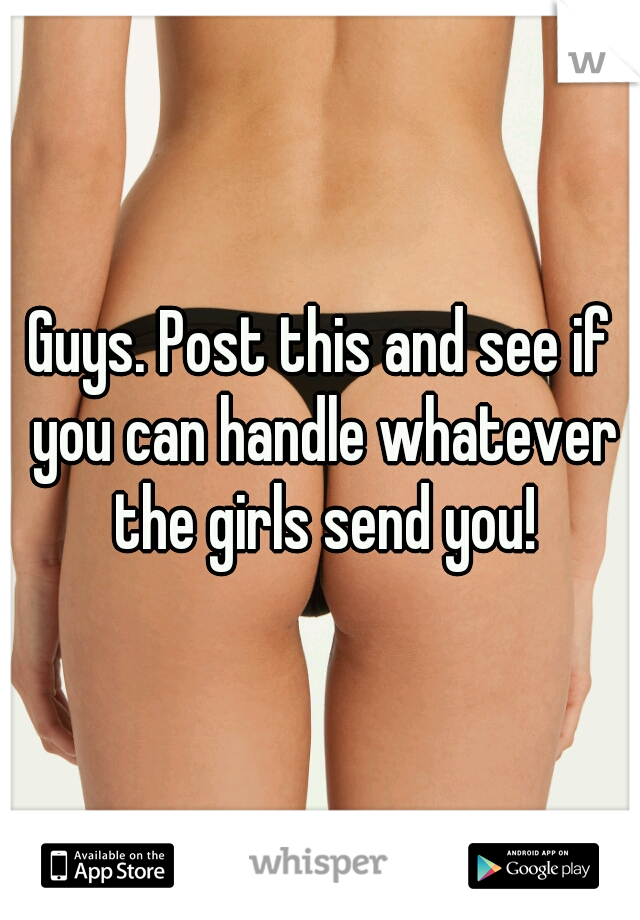 Guys. Post this and see if you can handle whatever the girls send you!