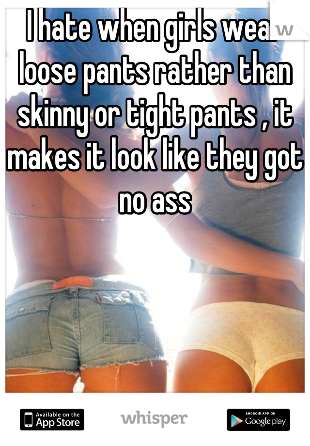 I hate when girls wear loose pants rather than skinny or tight pants , it makes it look like they got no ass