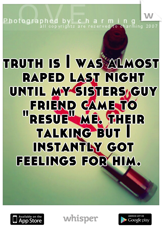 truth is I was almost raped last night until my sisters guy friend came to "resue" me. their talking but I instantly got feelings for him.  