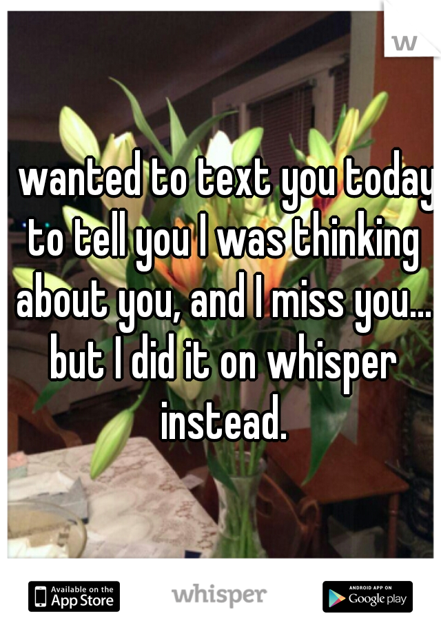I wanted to text you today to tell you I was thinking about you, and I miss you... but I did it on whisper instead.