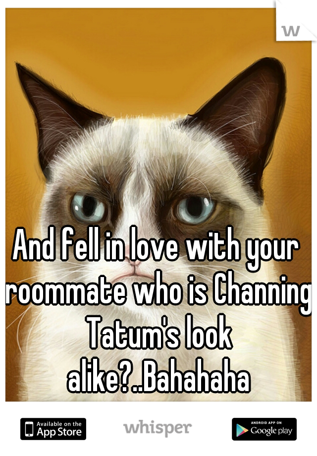 And fell in love with your roommate who is Channing Tatum's look alike?..Bahahaha ....No....Just No 