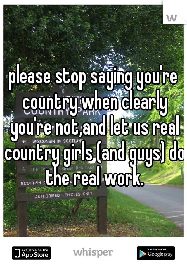 please stop saying you're country when clearly you're not,and let us real country girls (and guys) do the real work.