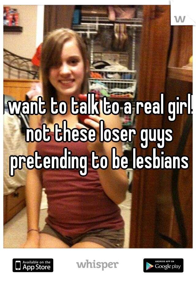 I want to talk to a real girl! not these loser guys pretending to be lesbians