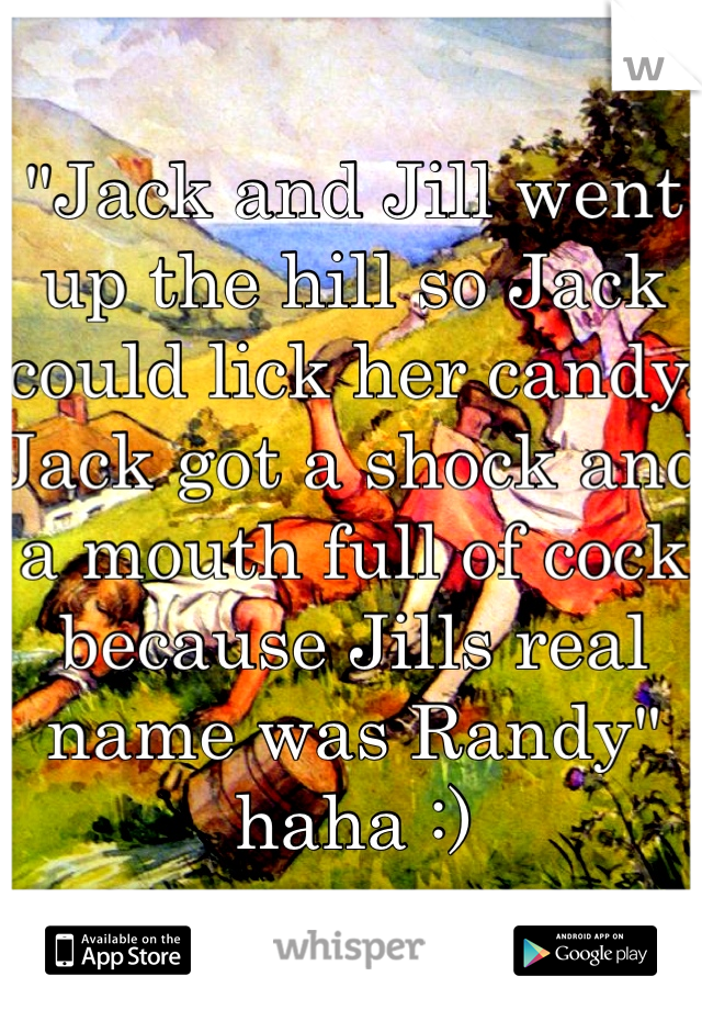 "Jack and Jill went up the hill so Jack could lick her candy. Jack got a shock and a mouth full of cock because Jills real name was Randy" haha :) 