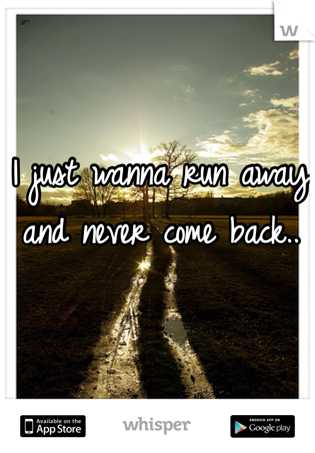 I just wanna run away
and never come back..