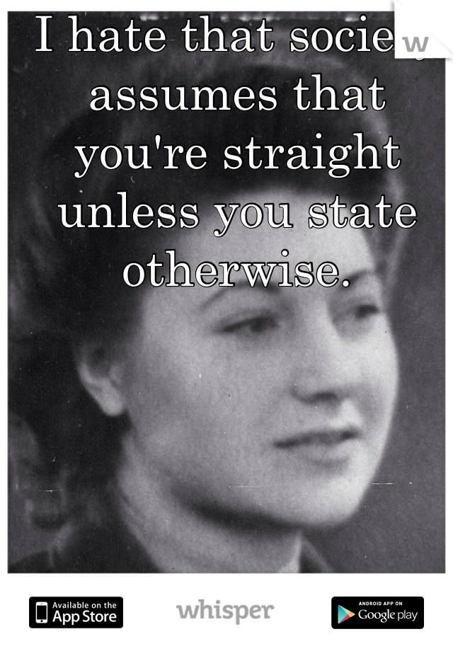 I hate that society assumes that you're straight unless you state otherwise. 