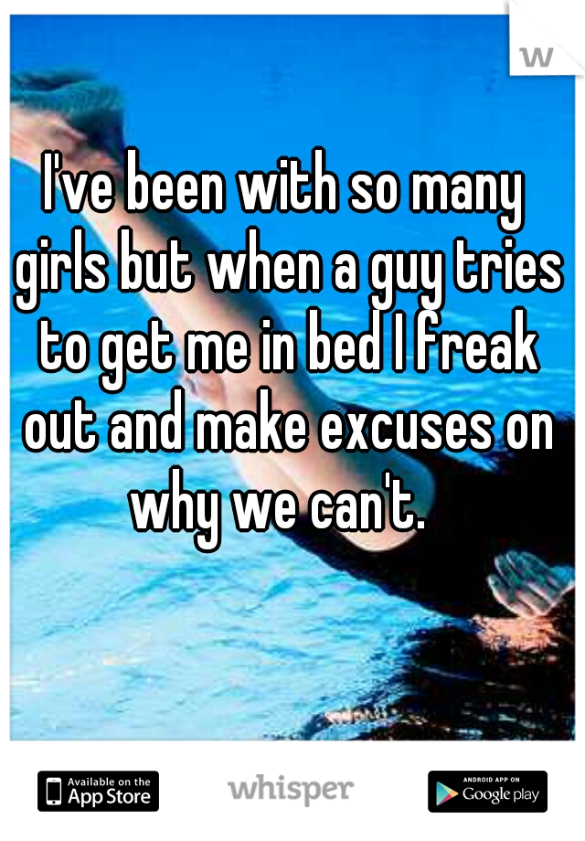 I've been with so many girls but when a guy tries to get me in bed I freak out and make excuses on why we can't.  