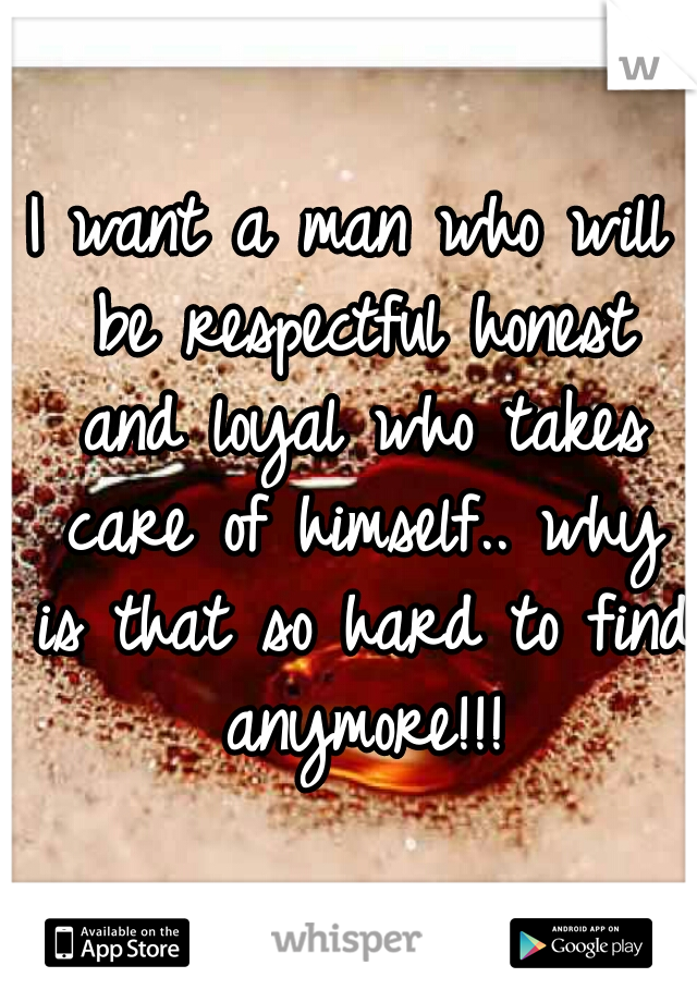 I want a man who will be respectful honest and loyal who takes care of himself.. why is that so hard to find anymore!!!