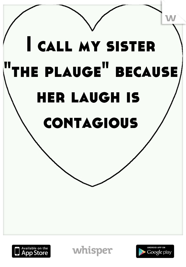 I call my sister
"the plauge" because
her laugh is 
contagious