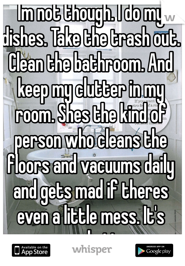 Im not though. I do my dishes. Take the trash out. Clean the bathroom. And keep my clutter in my room. Shes the kind of person who cleans the floors and vacuums daily and gets mad if theres even a little mess. It's psychotic. 