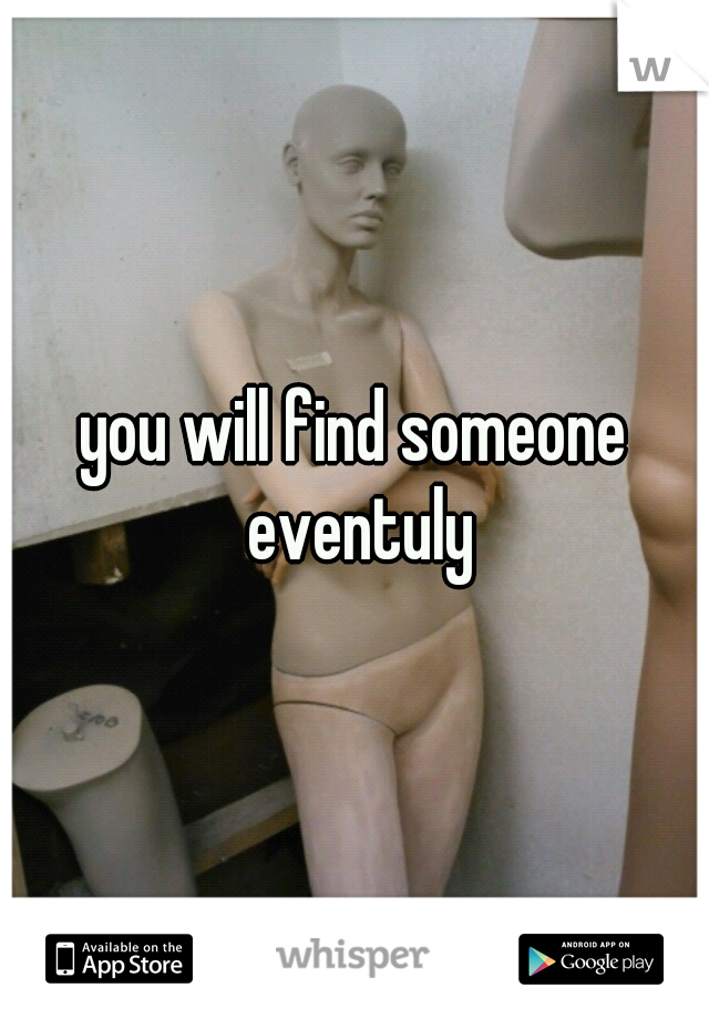you will find someone eventuly