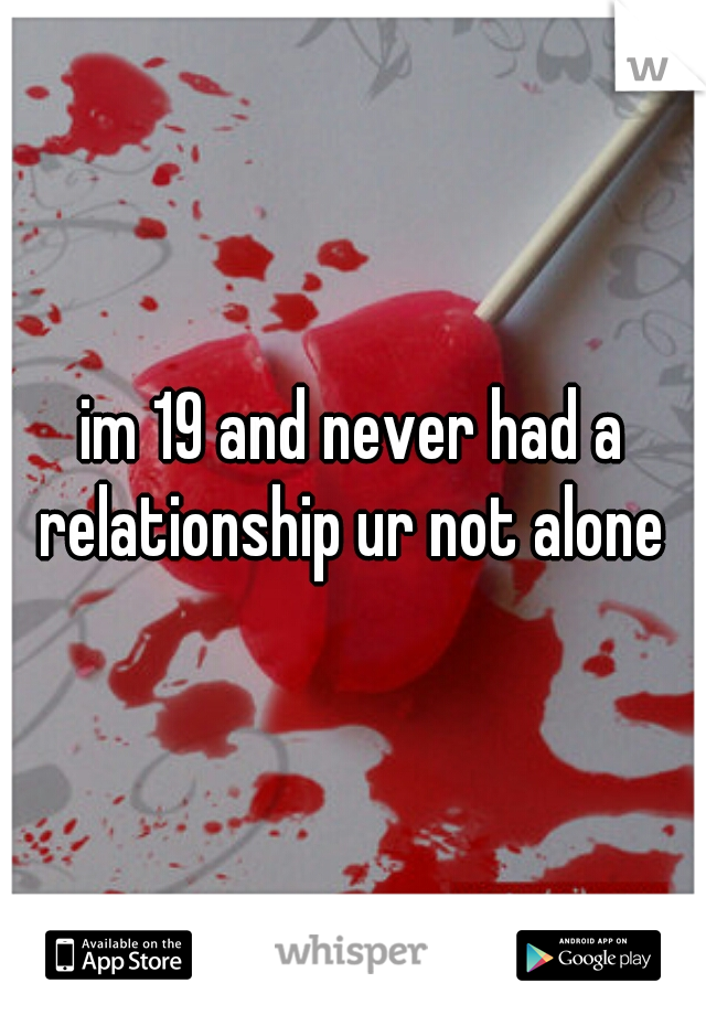 im 19 and never had a relationship ur not alone 
