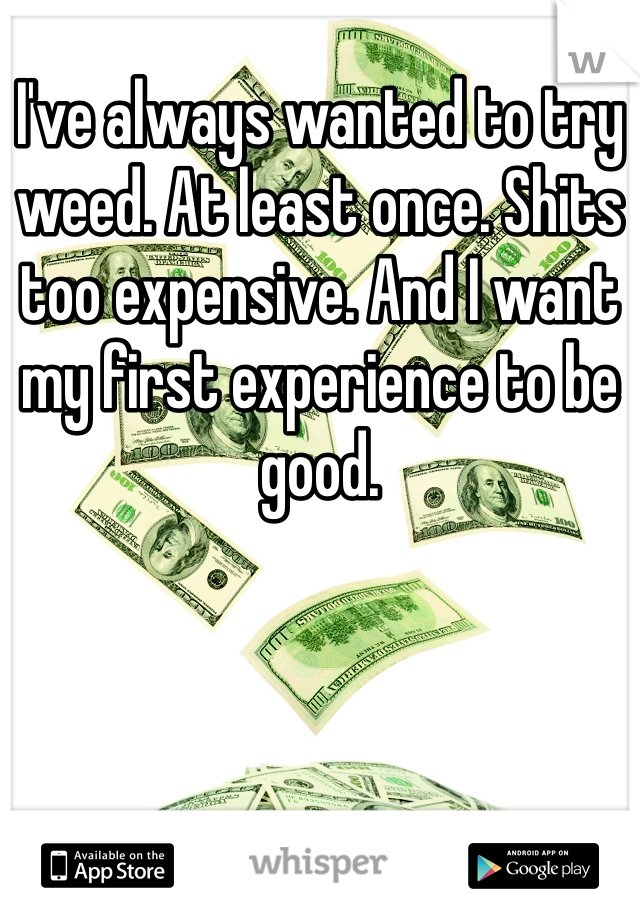 I've always wanted to try weed. At least once. Shits too expensive. And I want my first experience to be good. 