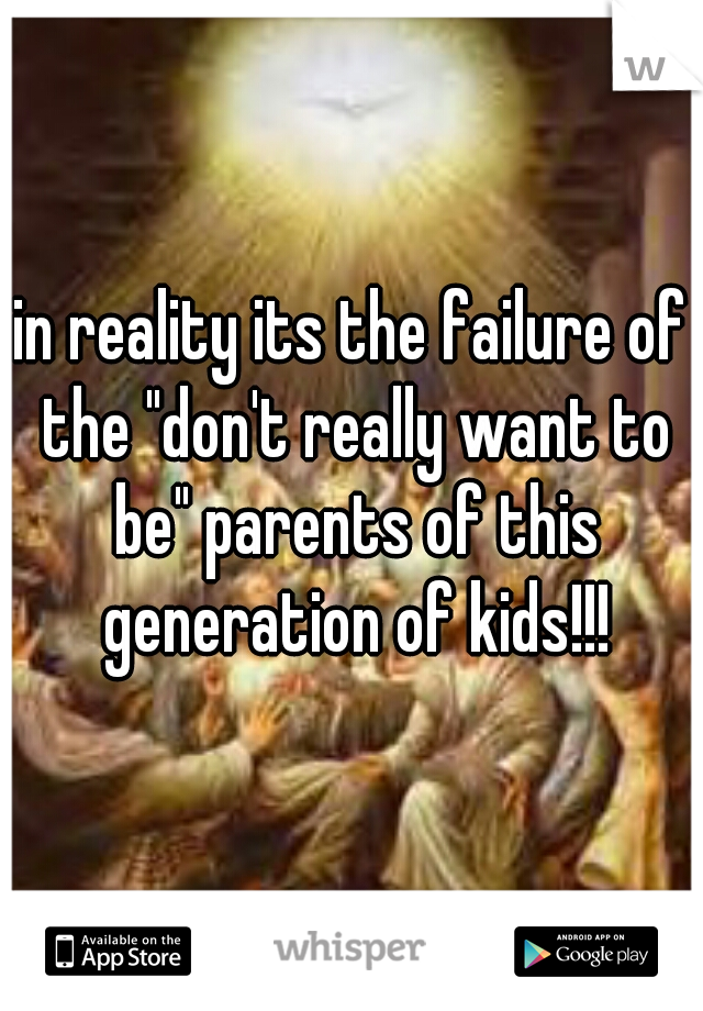 in reality its the failure of the "don't really want to be" parents of this generation of kids!!!