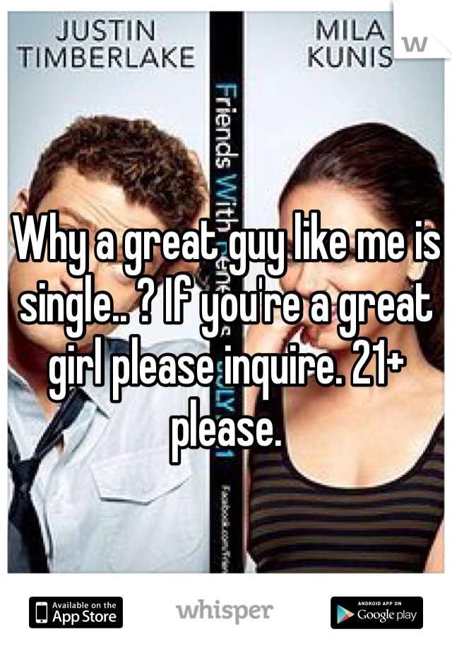 Why a great guy like me is single.. ? If you're a great girl please inquire. 21+ please.