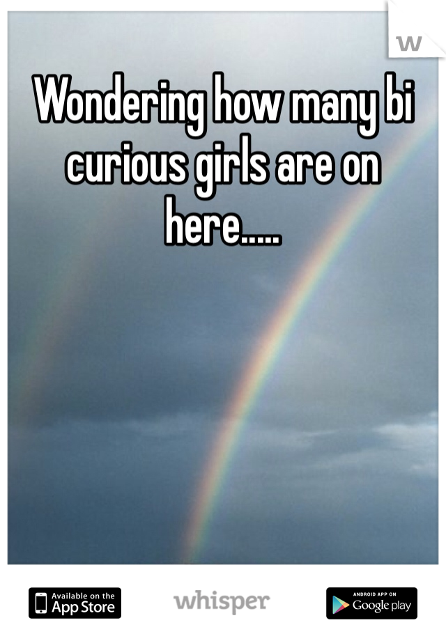 Wondering how many bi curious girls are on here.....