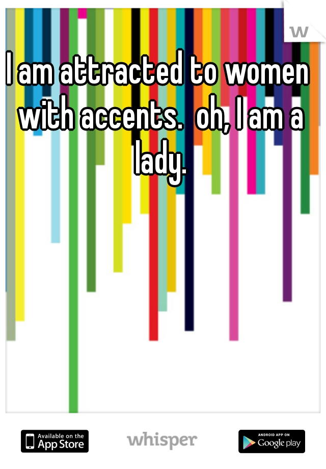 I am attracted to women with accents.  oh, I am a lady.