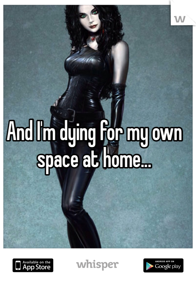 And I'm dying for my own space at home...